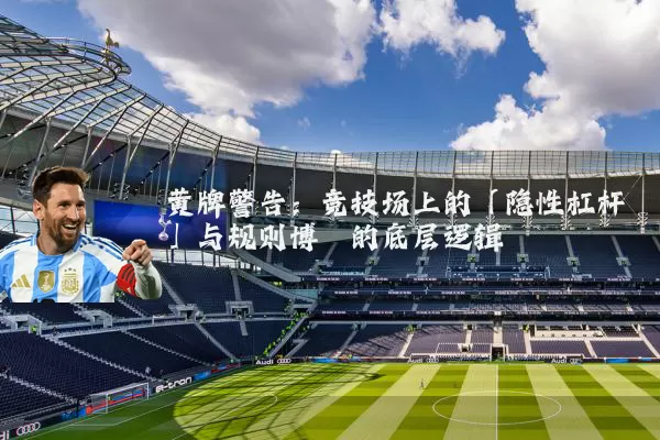 黄牌警告：竞技场上的「隐性杠杆」与规则博弈的底层逻辑