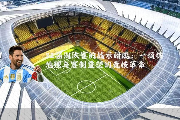 32强淘汰赛的战术暗流:一场被地理与赛制重塑的竞技革命