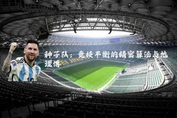 种子队:竞技平衡的精密算法与地理博弈