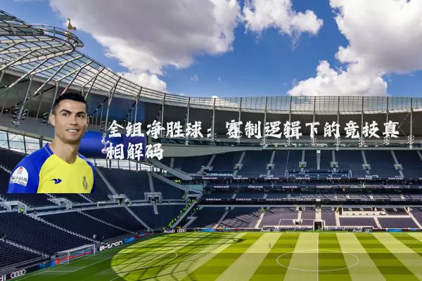 全组净胜球:赛制逻辑下的竞技真相解码