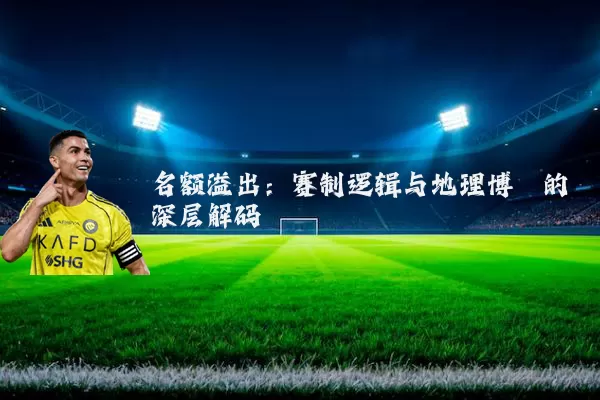 名额溢出:赛制逻辑与地理博弈的深层解码