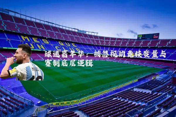 球迷嘉年华:被忽视的竞技变量与赛制底层逻辑