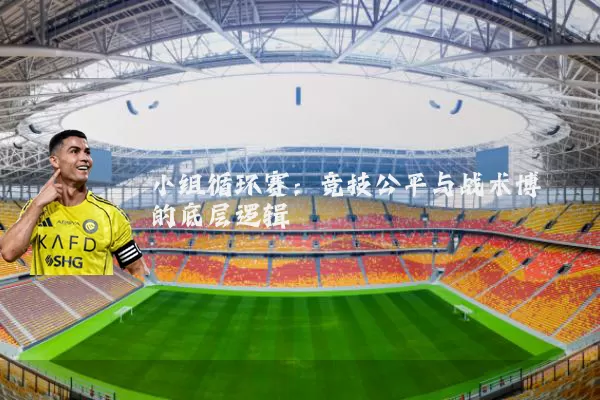 小组循环赛:竞技公平与战术博弈的底层逻辑