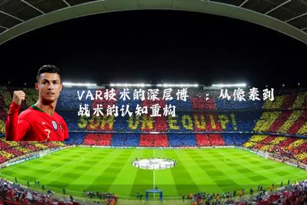 VAR技术的深层博弈:从像素到战术的认知重构