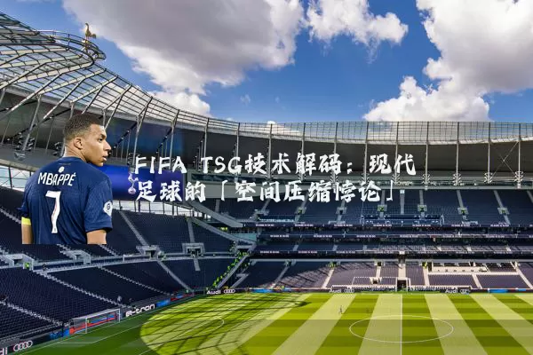 FIFA TSG技术解码:现代足球的「空间压缩悖论」