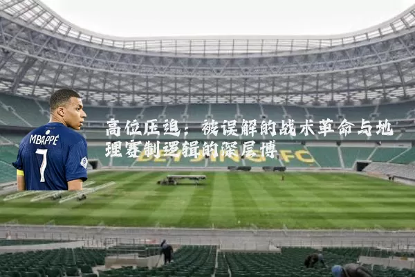 高位压迫:被误解的战术革命与地理赛制逻辑的深层博弈