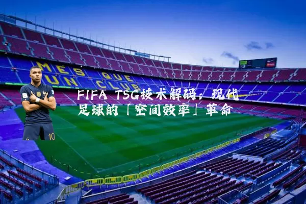 FIFA TSG技术解码:现代足球的「空间效率」革命