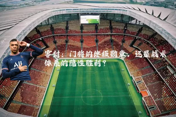零封:门将的终极勋章,还是战术体系的隐性胜利?