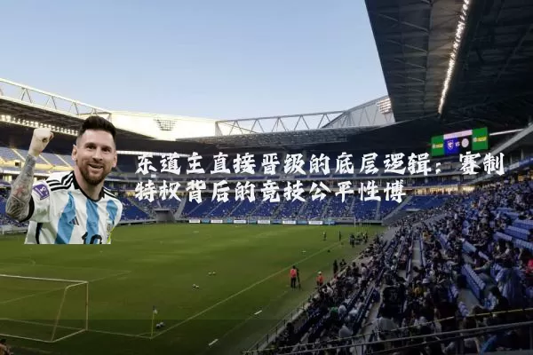 东道主直接晋级的底层逻辑：赛制特权背后的竞技公平性博弈