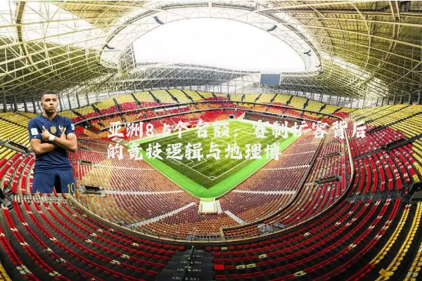 亚洲8.5个名额:赛制扩容背后的竞技逻辑与地理博弈