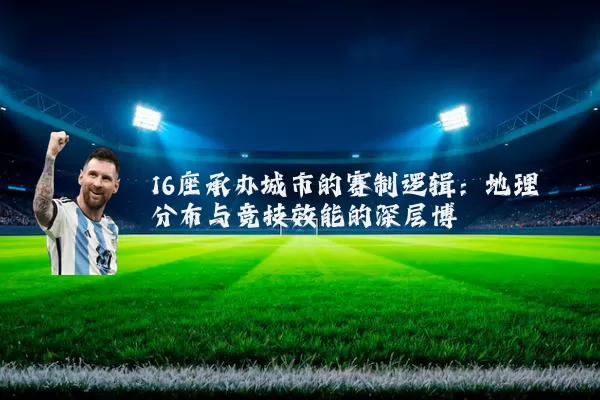 16座承办城市的赛制逻辑：地理分布与竞技效能的深层博弈