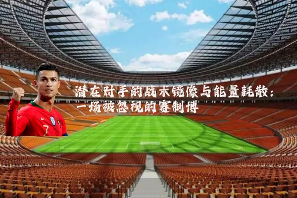 潜在对手的战术镜像与能量耗散:一场被忽视的赛制博弈