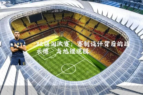 32强淘汰赛:赛制设计背后的战术博弈与地理逻辑