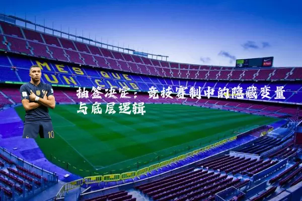抽签决定：竞技赛制中的隐藏变量与底层逻辑
